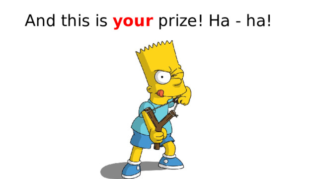 And this is your prize! Ha - ha! 