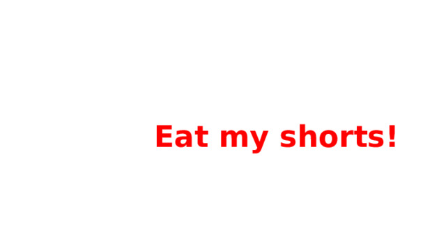   Eat my shorts! 