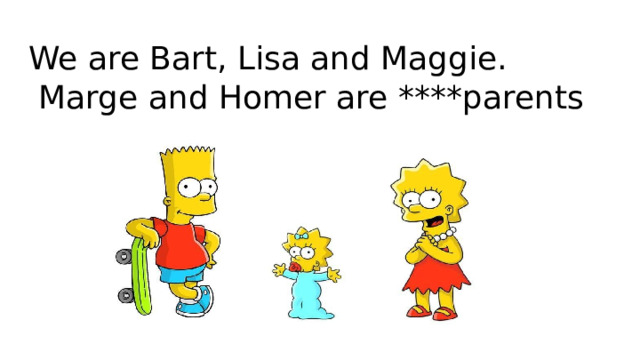 We are Bart, Lisa and Maggie.  Marge and Homer are ****parents 
