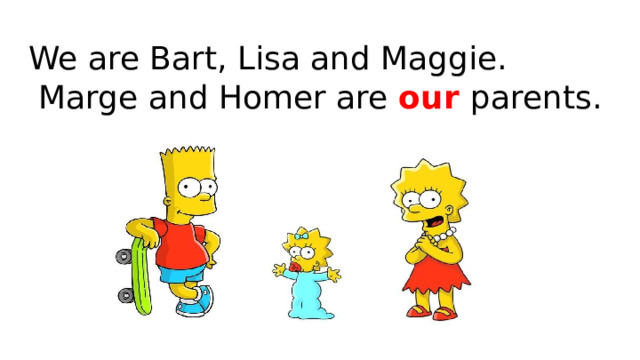 We are Bart, Lisa and Maggie.  Marge and Homer are our parents. 
