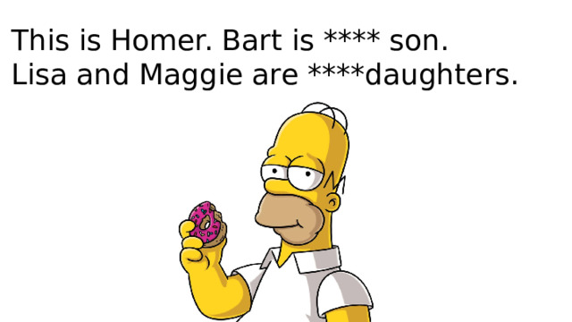 This is Homer. Bart is **** son.  Lisa and Maggie are ****daughters. 