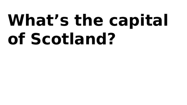 What’s the capital of Scotland? 