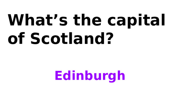 What’s the capital of Scotland? Edinburgh 