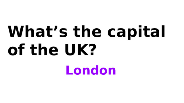 What’s the capital of the UK? London 
