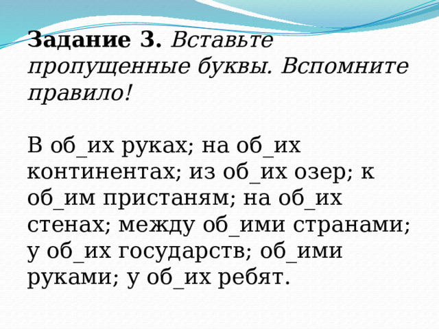 Задание 3.  Вставьте пропущенные буквы. Вспомните правило! В об_их руках; на об_их континентах; из об_их озер; к об_им пристаням; на об_их стенах; между об_ими странами; у об_их государств; об_ими руками; у об_их ребят. 