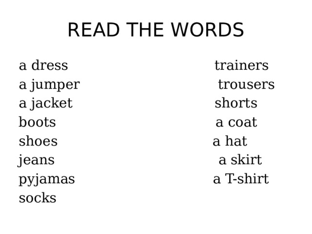 READ THE WORDS a dress trainers a jumper trousers a jacket shorts boots a coat shoes a hat jeans a skirt pyjamas a T-shirt socks 
