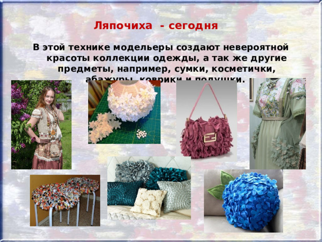 Ляпочиха - сегодня В этой технике модельеры создают невероятной красоты коллекции одежды, а так же другие предметы, например, сумки, косметички, абажуры, коврики и подушки. 