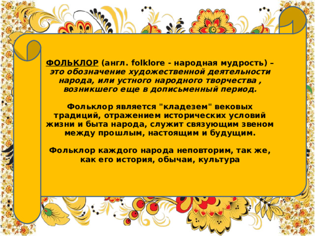     ФОЛЬКЛОР  (англ. folklore - народная мудрость) – это обозначение художественной деятельности народа, или устного народного творчества , возникшего еще в дописьменный период.  Фольклор является 