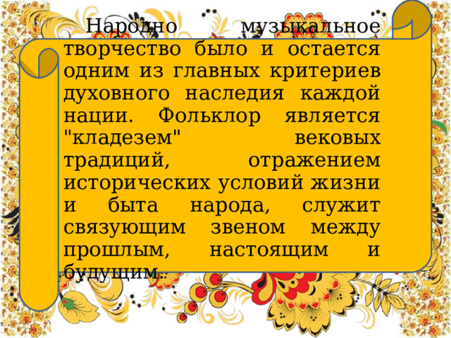  Народно музыкальное творчество было и остается одним из главных критериев духовного наследия каждой нации. Фольклор является 