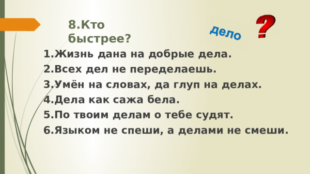 8.Кто быстрее? 1.Жизнь дана на добрые дела. 2.Всех дел не переделаешь. 3.Умён на словах, да глуп на делах. 4.Дела как сажа бела. 5.По твоим делам о тебе судят. 6.Языком не спеши, а делами не смеши. 