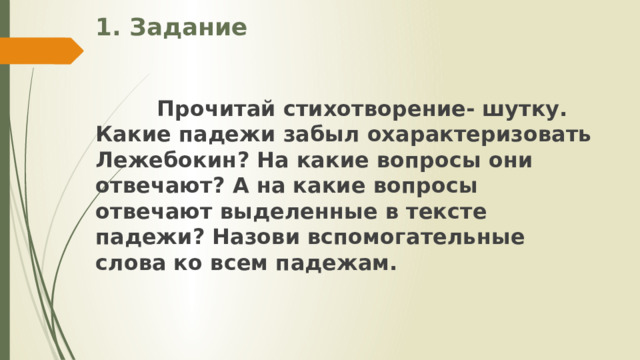 1. Задание  Прочитай стихотворение- шутку. Какие падежи забыл охарактеризовать Лежебокин? На какие вопросы они отвечают? А на какие вопросы отвечают выделенные в тексте падежи? Назови вспомогательные слова ко всем падежам. 