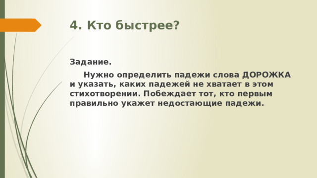 4. Кто быстрее? Задание.  Нужно определить падежи слова ДОРОЖКА и указать, каких падежей не хватает в этом стихотворении. Побеждает тот, кто первым правильно укажет недостающие падежи. 