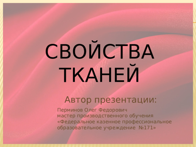 Свойства тканей Автор презентации: Перминов Олег Федорович мастер производственного обучения «Федеральное казенное профессиональное образовательное учреждение №171» 
