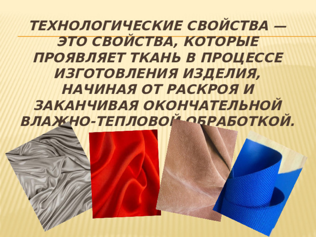 Технологические свойства — это свойства, которые проявляет ткань в процессе изготовления изделия, начиная от раскроя и заканчивая окончательной влажно-тепловой обработкой.   
