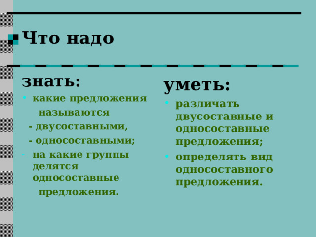 Что надо знать: какие предложения  называются  - двусоставными,  - односоставными; на какие группы делятся односоставные  предложения. уметь: различать двусоставные и односоставные предложения; определять вид односоставного предложения.  