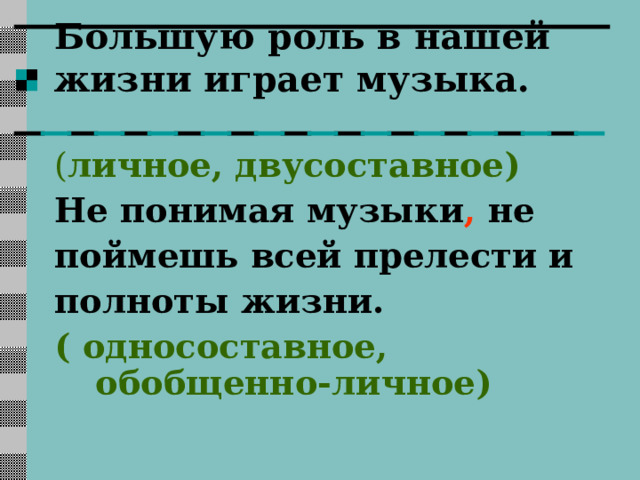 Большую роль в нашей жизни играет музыка.  ( личное, двусоставное) Не понимая музыки , не поймешь всей прелести и полноты жизни. ( односоставное, обобщенно-личное)  