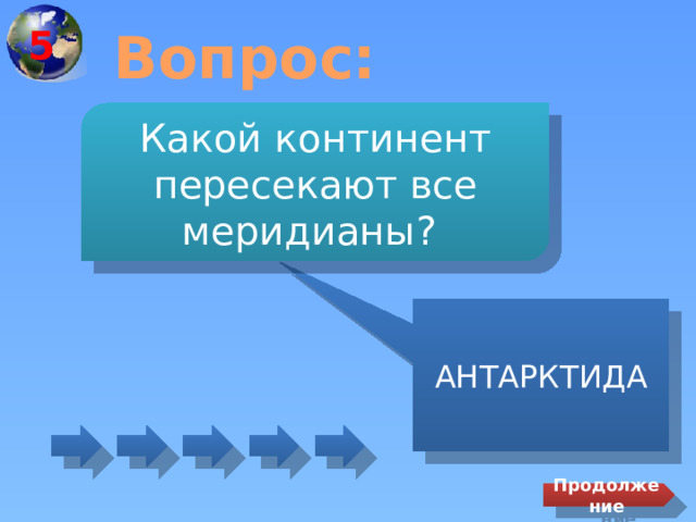 5 Вопрос: Какой континент пересекают все меридианы? АНТАРКТИДА Продолжение 