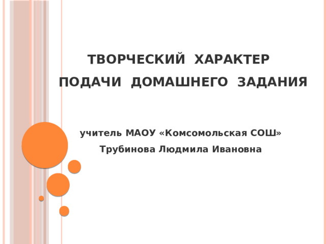 ТВОРЧЕСКИЙ ХАРАКТЕР  ПОДАЧИ ДОМАШНЕГО ЗАДАНИЯ   учитель МАОУ «Комсомольская СОШ» Трубинова Людмила Ивановна 