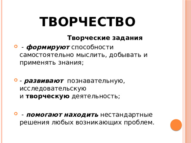 Творчество  Творческие   задания    - формируют способности самостоятельно мыслить, добывать и применять знания; - развивают познавательную, исследовательскую и  творческую  деятельность;    - помогают  находить нестандартные решения любых возникающих проблем. 