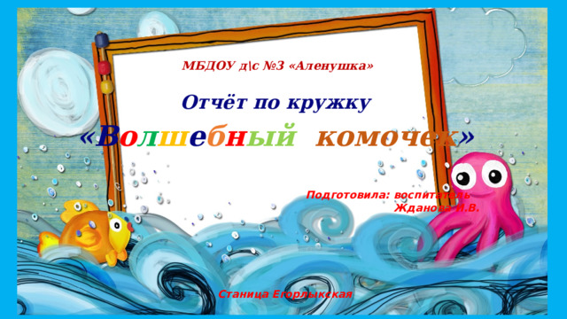  МБДОУ д\с №3 «Аленушка»  Отчёт по кружку «В о л ш е б н ый  комочек » Подготовила: воспитатель  Жданова И.В. Станица Егорлыкская 