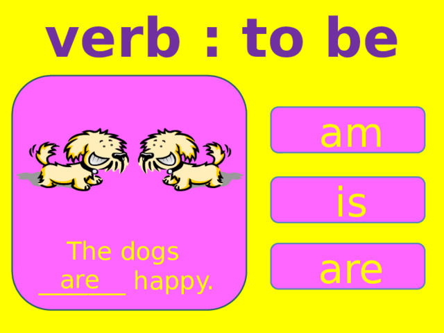 verb : to be am is The dogs _______ happy. are are 