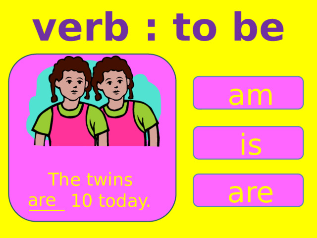 verb : to be am is The twins ____ 10 today. are are 