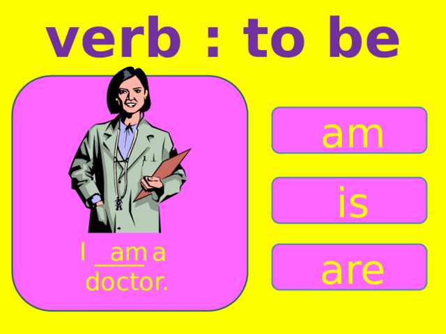 verb : to be am is I ____ a am doctor. are 