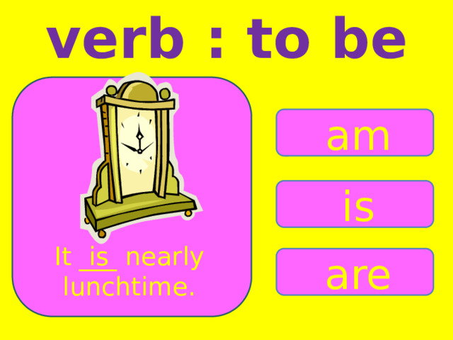 verb : to be am is It ___ nearly is lunchtime. are 