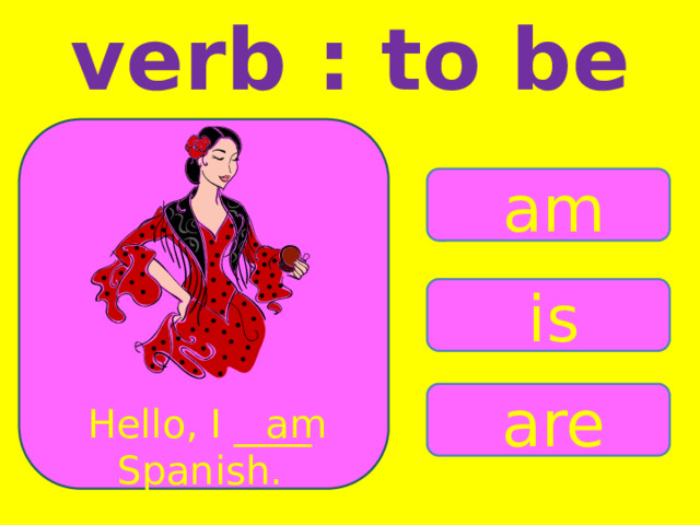 verb : to be am is are Hello, I ____ am Spanish. 
