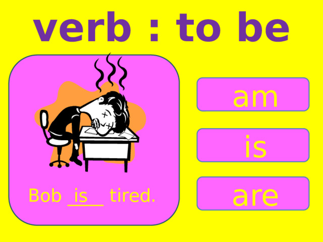verb : to be am is are Bob ____ tired. is 