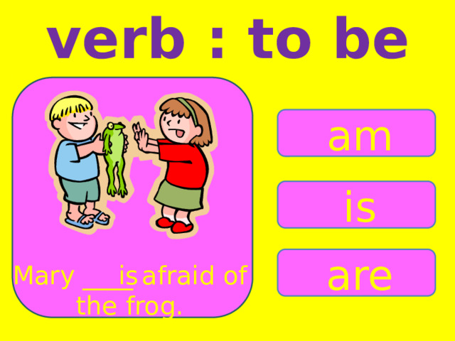 verb : to be am is are Mary ____ afraid of the frog. is 