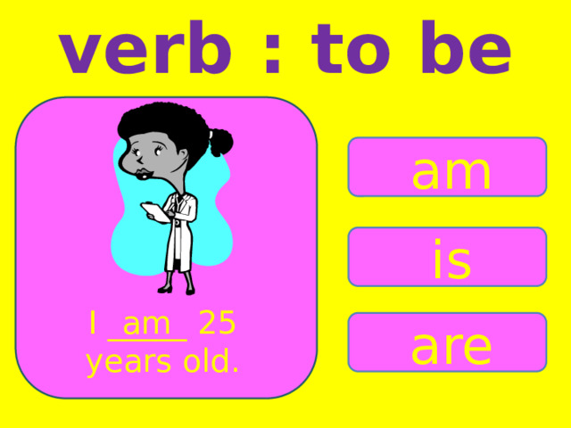 verb : to be am is I _____ 25 am years old. are 