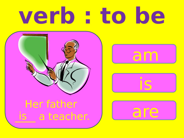 verb : to be am is Her father ____ a teacher. are is 