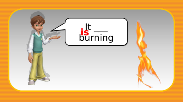 It ___ burning is 