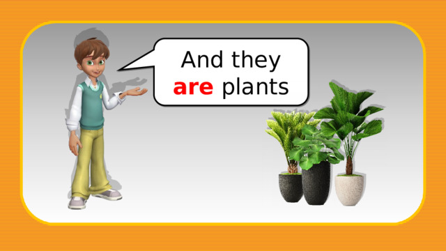 And they are plants 