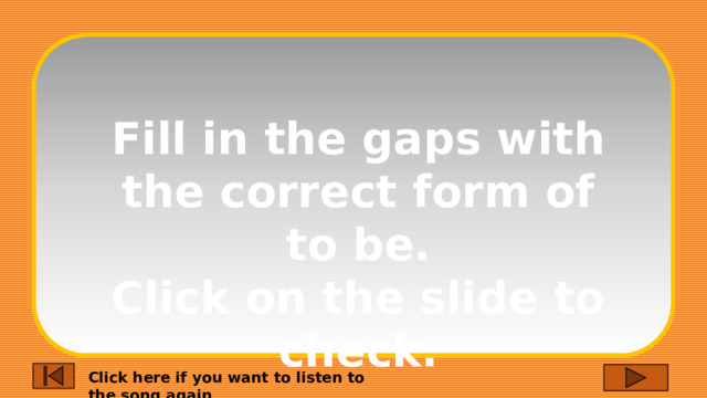 Fill in the gaps with the correct form of to be. Click on the slide to check. Click here if you want to listen to the song again 