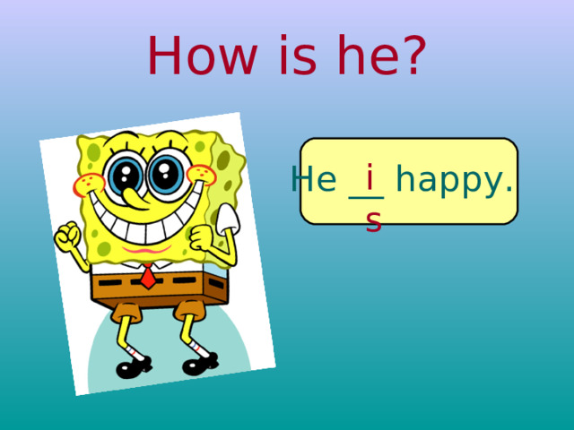 How is he? is He __ happy. 