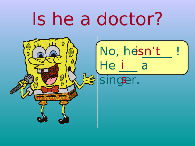 Is he a doctor? No, he _____ ! He ___ a singer. isn’t is 