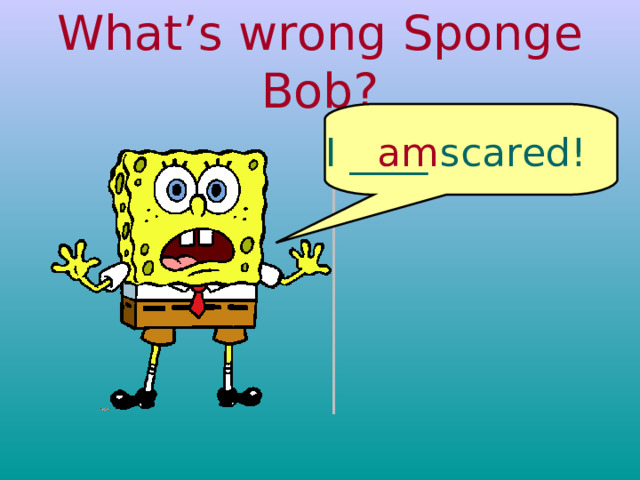 What’s wrong Sponge Bob? I ____ scared! am 