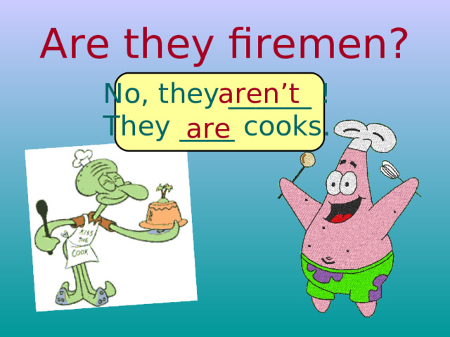 Are they firemen? No, they ______ ! They ____ cooks. aren’t are 