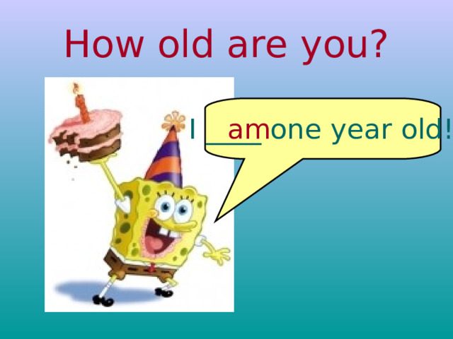 How old are you? I ____ one year old!  am 