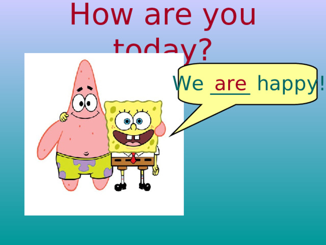How are you today? We ____ happy! are 