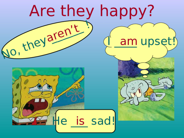 Are they happy? No, they ______ ! aren’t I ____ upset! am He ___ sad! is 