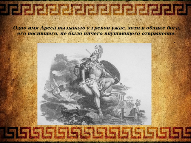 Одно имя Ареса вызывало у греков ужас, хотя в облике бога, его носившего, не было ничего внушающего отвращение.   