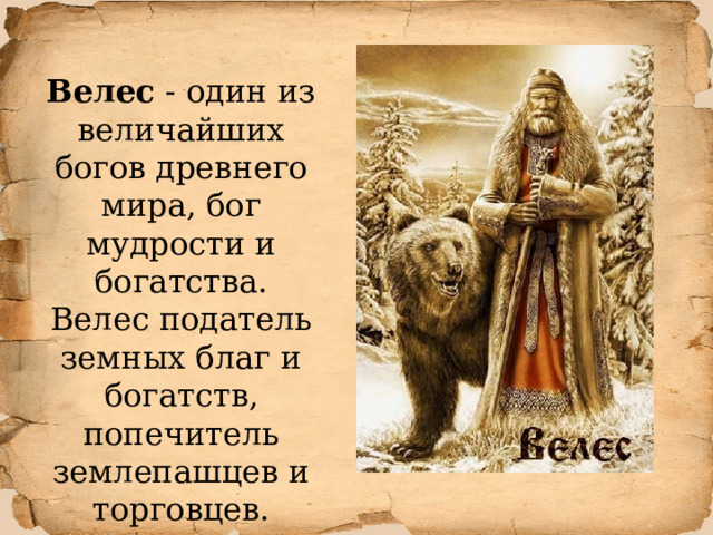 Велес - один из величайших богов древнего мира, бог мудрости и богатства.  Велес податель земных благ и богатств, попечитель землепашцев и торговцев.   