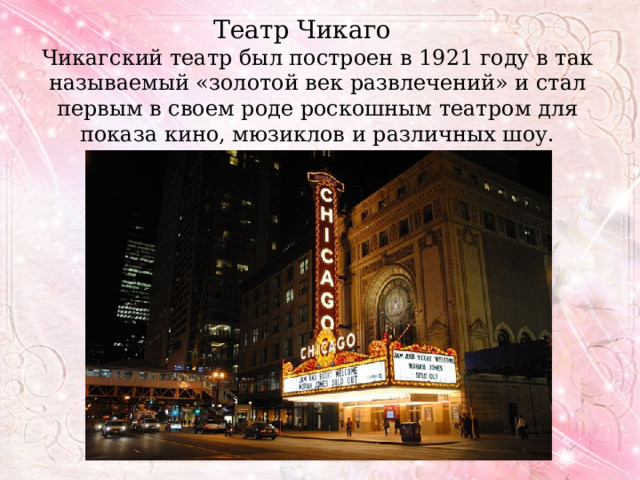 Театр Чикаго Чикагский театр был построен в 1921 году в так называемый «золотой век развлечений» и стал первым в своем роде роскошным театром для показа кино, мюзиклов и различных шоу. 