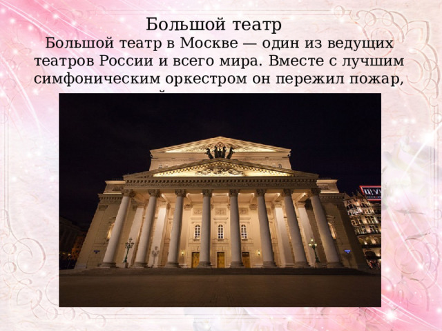 Большой театр Большой театр в Москве — один из ведущих театров России и всего мира. Вместе с лучшим симфоническим оркестром он пережил пожар, войну и революцию. 