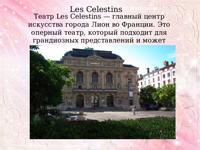 Les Celestins Театр Les Celestins — главный центр искусства города Лион во Франции. Это оперный театр, который подходит для грандиозных представлений и может вместить более 1000 человек 