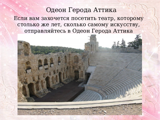 Одеон Герода Аттика Если вам захочется посетить театр, которому столько же лет, сколько самому искусству, отправляйтесь в Одеон Герода Аттика в Афинах. 