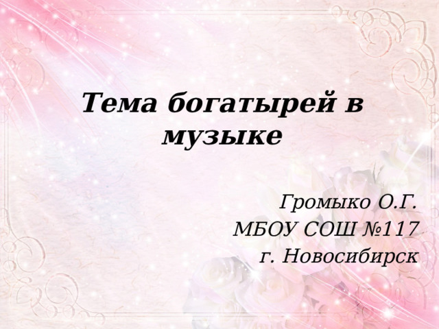 Тема богатырей в музыке Громыко О.Г. МБОУ СОШ №117 г. Новосибирск 